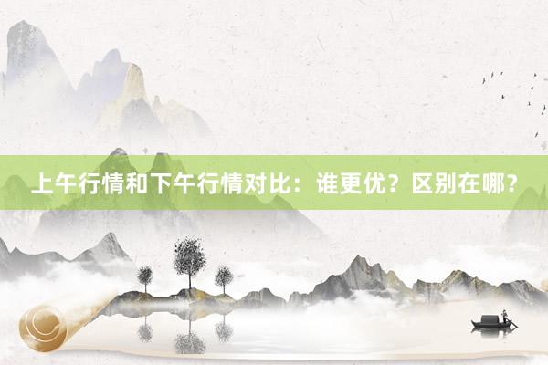 上午行情和下午行情对比：谁更优？区别在哪？