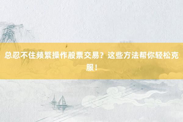 总忍不住频繁操作股票交易？这些方法帮你轻松克服！