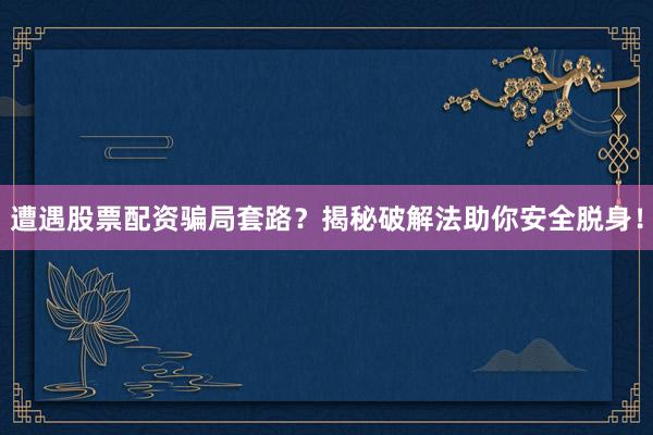 遭遇股票配资骗局套路？揭秘破解法助你安全脱身！