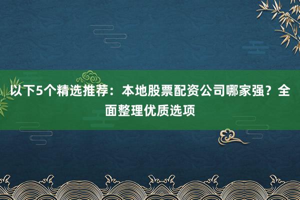 以下5个精选推荐：本地股票配资公司哪家强？全面整理优质选项