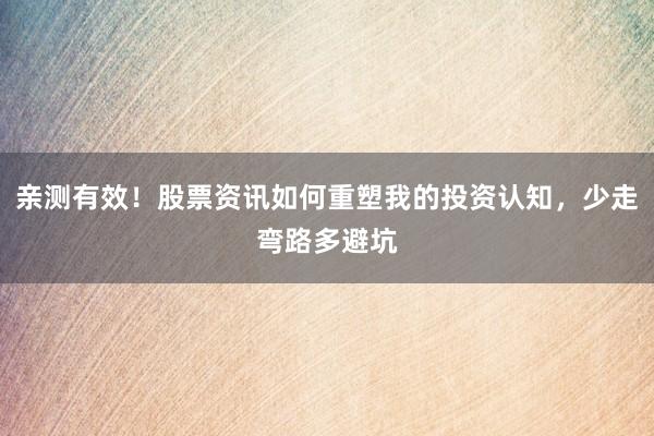 亲测有效！股票资讯如何重塑我的投资认知，少走弯路多避坑