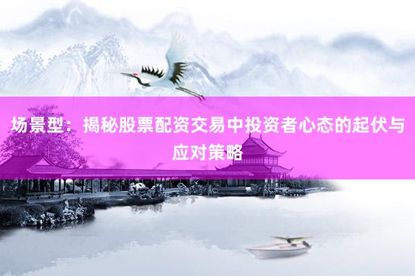 场景型：揭秘股票配资交易中投资者心态的起伏与应对策略