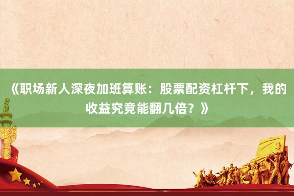 《职场新人深夜加班算账：股票配资杠杆下，我的收益究竟能翻几倍？》