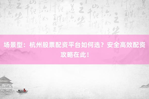 场景型：杭州股票配资平台如何选？安全高效配资攻略在此！