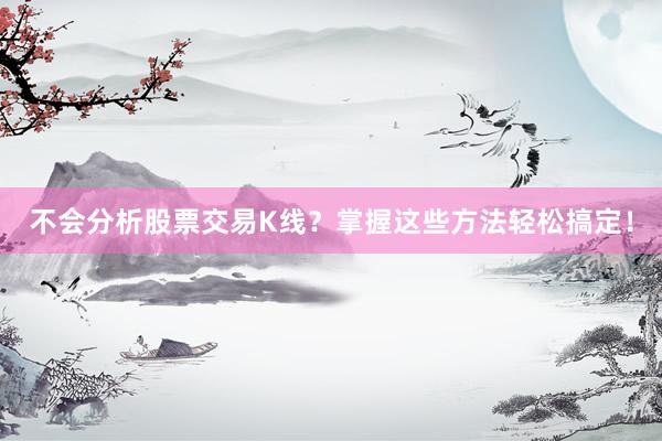 不会分析股票交易K线？掌握这些方法轻松搞定！