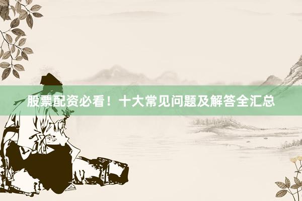 股票配资必看！十大常见问题及解答全汇总
