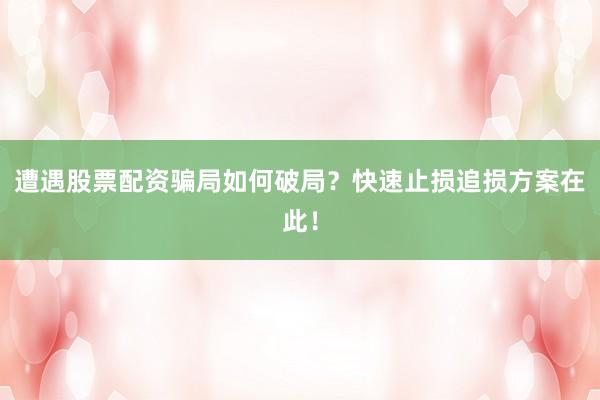 遭遇股票配资骗局如何破局？快速止损追损方案在此！