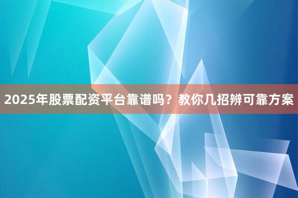 2025年股票配资平台靠谱吗？教你几招辨可靠方案