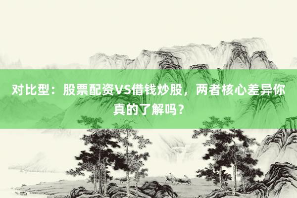 对比型：股票配资VS借钱炒股，两者核心差异你真的了解吗？