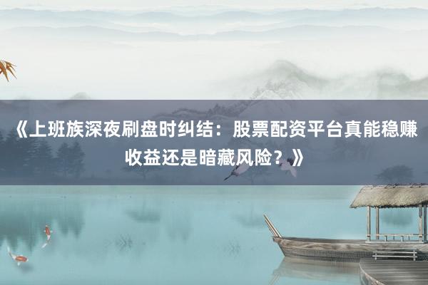 《上班族深夜刷盘时纠结：股票配资平台真能稳赚收益还是暗藏风险？》