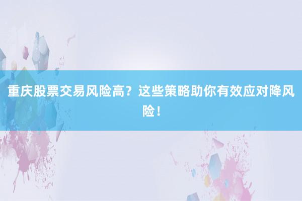 重庆股票交易风险高？这些策略助你有效应对降风险！