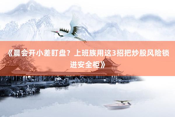 《晨会开小差盯盘？上班族用这3招把炒股风险锁进安全柜》