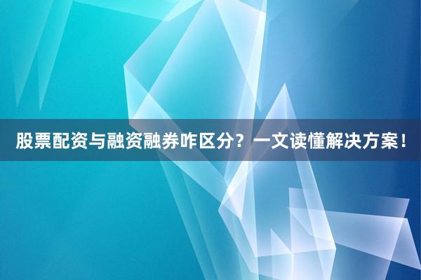 股票配资与融资融券咋区分？一文读懂解决方案！