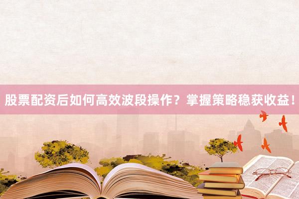 股票配资后如何高效波段操作？掌握策略稳获收益！