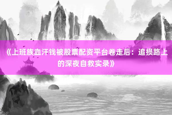 《上班族血汗钱被股票配资平台卷走后：追损路上的深夜自救实录》