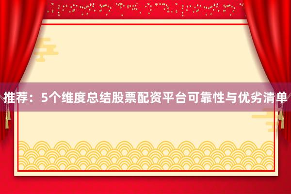 推荐：5个维度总结股票配资平台可靠性与优劣清单
