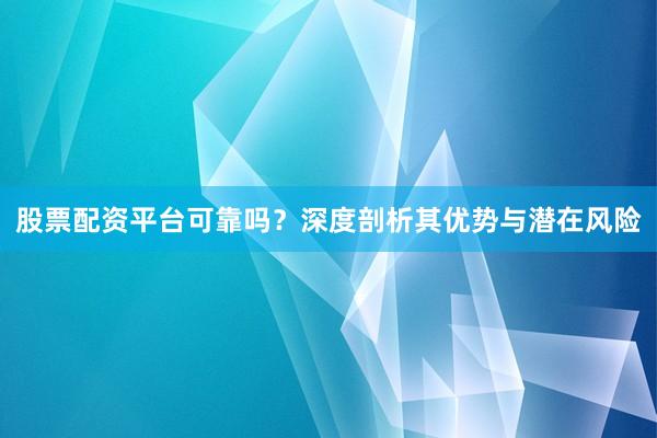 股票配资平台可靠吗？深度剖析其优势与潜在风险