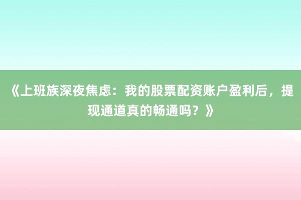 《上班族深夜焦虑：我的股票配资账户盈利后，提现通道真的畅通吗？》