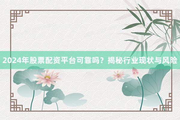 2024年股票配资平台可靠吗？揭秘行业现状与风险