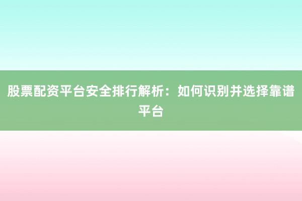 股票配资平台安全排行解析：如何识别并选择靠谱平台