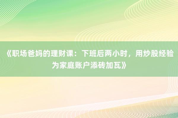 《职场爸妈的理财课：下班后两小时，用炒股经验为家庭账户添砖加瓦》