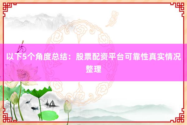 以下5个角度总结：股票配资平台可靠性真实情况整理
