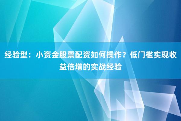 经验型：小资金股票配资如何操作？低门槛实现收益倍增的实战经验