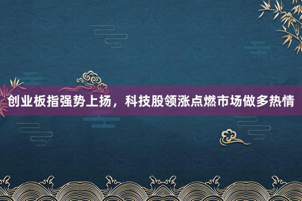 创业板指强势上扬，科技股领涨点燃市场做多热情
