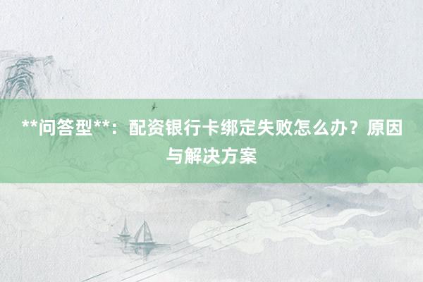**问答型**：配资银行卡绑定失败怎么办？原因与解决方案