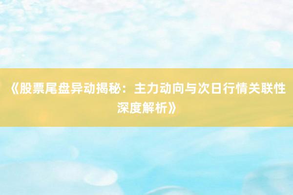 《股票尾盘异动揭秘：主力动向与次日行情关联性深度解析》