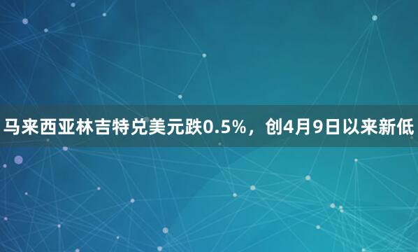 马来西亚林吉特兑美元跌0.5%，创4月9日以来新低