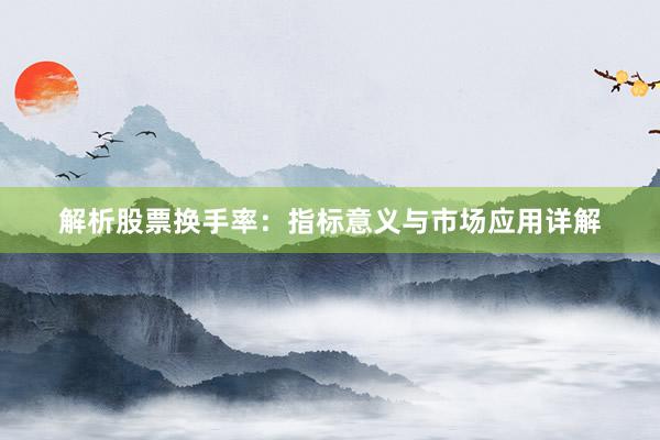 解析股票换手率：指标意义与市场应用详解