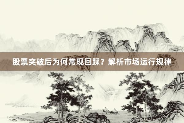 股票突破后为何常现回踩？解析市场运行规律