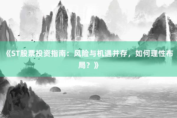 《ST股票投资指南：风险与机遇并存，如何理性布局？》