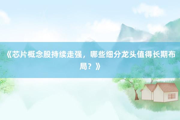 《芯片概念股持续走强，哪些细分龙头值得长期布局？》