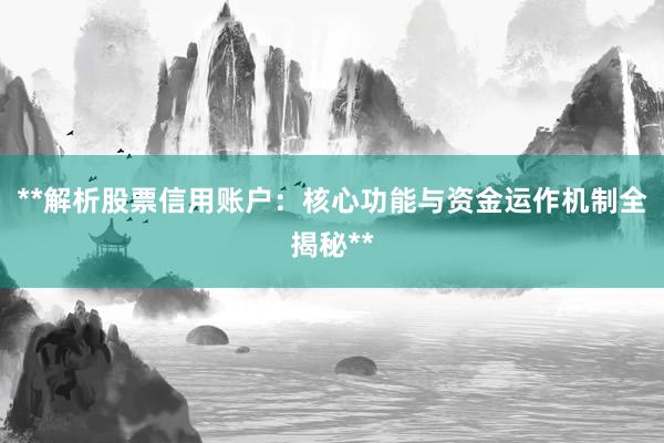 **解析股票信用账户：核心功能与资金运作机制全揭秘**