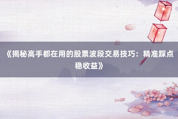 《揭秘高手都在用的股票波段交易技巧：精准踩点稳收益》