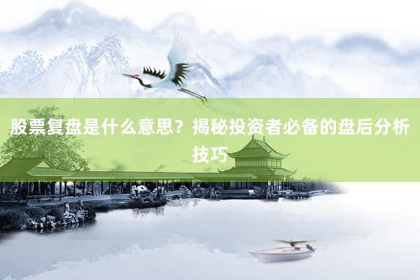 股票复盘是什么意思？揭秘投资者必备的盘后分析技巧