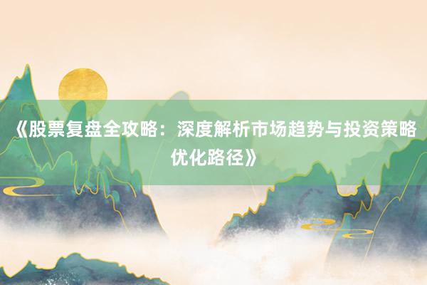 《股票复盘全攻略：深度解析市场趋势与投资策略优化路径》