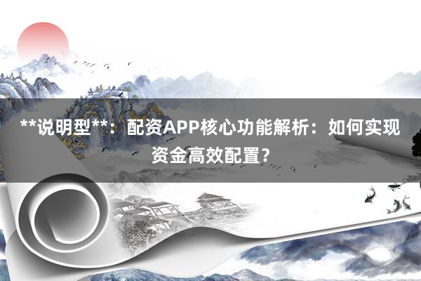 **说明型**：配资APP核心功能解析：如何实现资金高效配置？