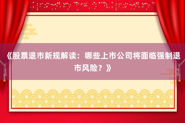 《股票退市新规解读：哪些上市公司将面临强制退市风险？》