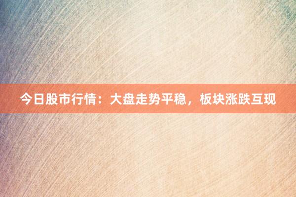 今日股市行情：大盘走势平稳，板块涨跌互现