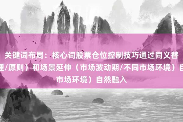 关键词布局：核心词股票仓位控制技巧通过同义替换（管理/原则）和场景延伸（市场波动期/不同市场环境）自然融入