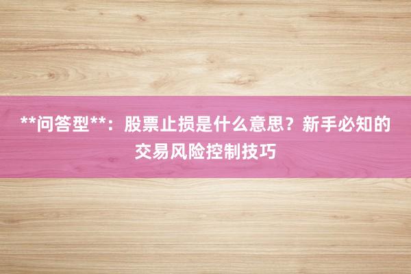 **问答型**：股票止损是什么意思？新手必知的交易风险控制技巧