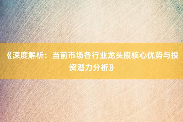 《深度解析：当前市场各行业龙头股核心优势与投资潜力分析》