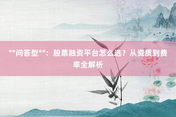 **问答型**：股票融资平台怎么选？从资质到费率全解析