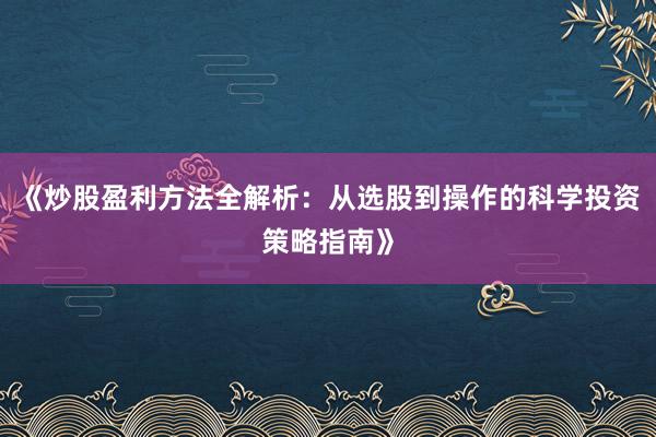 《炒股盈利方法全解析：从选股到操作的科学投资策略指南》
