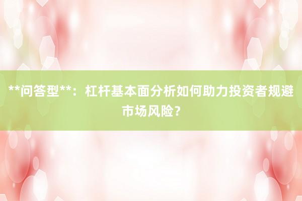 **问答型**：杠杆基本面分析如何助力投资者规避市场风险？