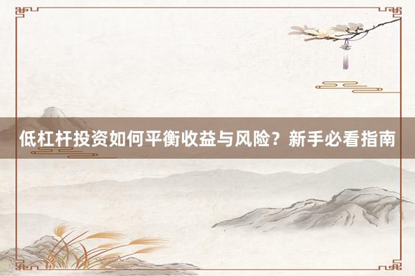 低杠杆投资如何平衡收益与风险？新手必看指南