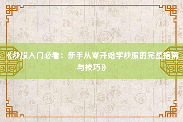 《炒股入门必看：新手从零开始学炒股的完整指南与技巧》
